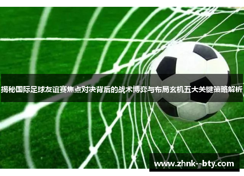 揭秘国际足球友谊赛焦点对决背后的战术博弈与布局玄机五大关键策略解析 揭秘国际足球友谊赛焦点对决背后的战术博弈与布局玄机五大关键策略解析