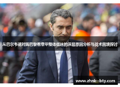从巴尔韦德对阵巴黎看意甲整体低迷的深层原因分析与战术困境探讨 从巴尔韦德对阵巴黎看意甲整体低迷的深层原因分析与战术困境探讨