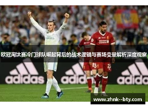 欧冠淘汰赛冷门球队崛起背后的战术逻辑与赛场变量解析深度观察 欧冠淘汰赛冷门球队崛起背后的战术逻辑与赛场变量解析深度观察