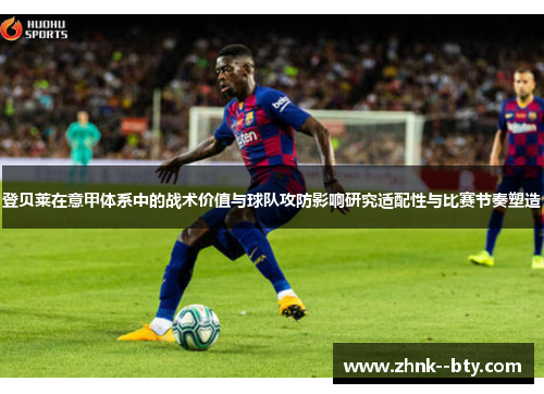 登贝莱在意甲体系中的战术价值与球队攻防影响研究适配性与比赛节奏塑造 登贝莱在意甲体系中的战术价值与球队攻防影响研究适配性与比赛节奏塑造