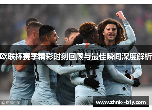 欧联杯赛季精彩时刻回顾与最佳瞬间深度解析