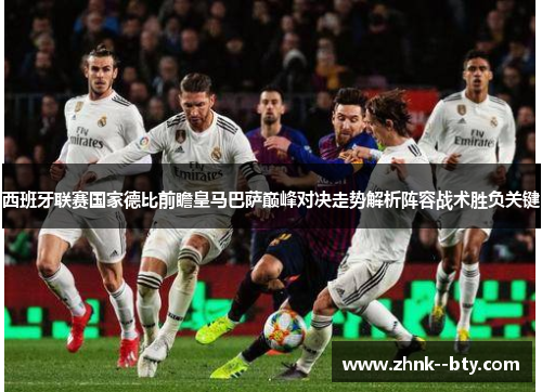 西班牙联赛国家德比前瞻皇马巴萨巅峰对决走势解析阵容战术胜负关键 西班牙联赛国家德比前瞻皇马巴萨巅峰对决走势解析阵容战术胜负关键