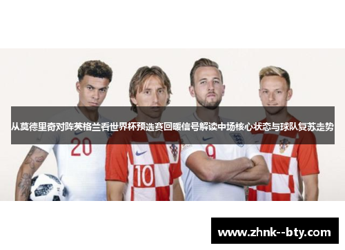 从莫德里奇对阵英格兰看世界杯预选赛回暖信号解读中场核心状态与球队复苏走势 从莫德里奇对阵英格兰看世界杯预选赛回暖信号解读中场核心状态与球队复苏走势