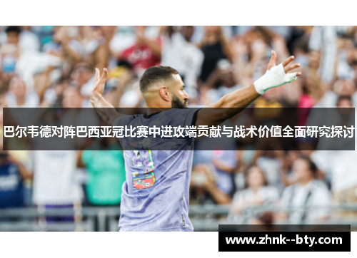 巴尔韦德对阵巴西亚冠比赛中进攻端贡献与战术价值全面研究探讨