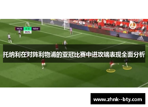 托纳利在对阵利物浦的亚冠比赛中进攻端表现全面分析