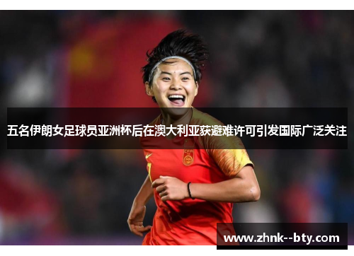 五名伊朗女足球员亚洲杯后在澳大利亚获避难许可引发国际广泛关注 五名伊朗女足球员亚洲杯后在澳大利亚获避难许可引发国际广泛关注