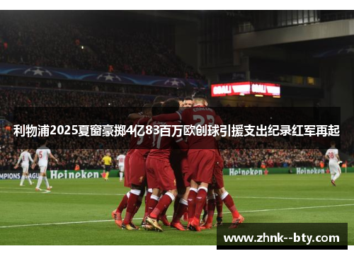 利物浦2025夏窗豪掷4亿83百万欧创球引援支出纪录红军再起 利物浦2025夏窗豪掷4亿83百万欧创球引援支出纪录红军再起