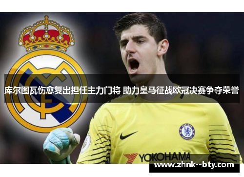 库尔图瓦伤愈复出担任主力门将 助力皇马征战欧冠决赛争夺荣誉 库尔图瓦伤愈复出担任主力门将 助力皇马征战欧冠决赛争夺荣誉