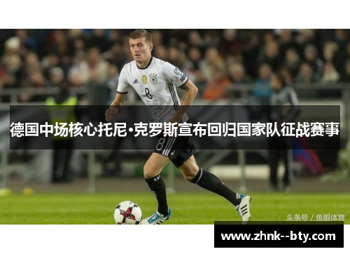 德国中场核心托尼·克罗斯宣布回归国家队征战赛事 德国中场核心托尼·克罗斯宣布回归国家队征战赛事