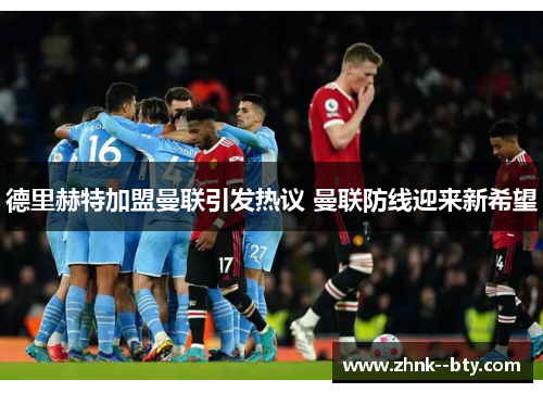 德里赫特加盟曼联引发热议 曼联防线迎来新希望 德里赫特加盟曼联引发热议 曼联防线迎来新希望
