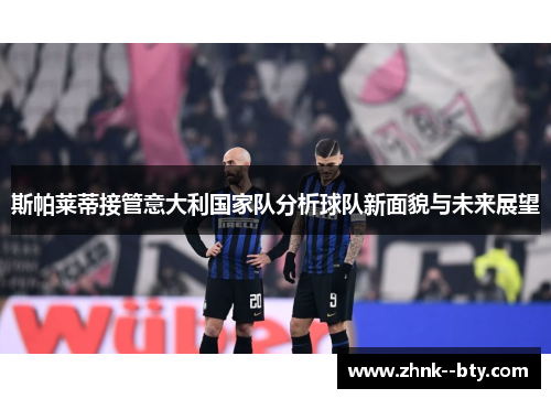 斯帕莱蒂接管意大利国家队分析球队新面貌与未来展望 斯帕莱蒂接管意大利国家队分析球队新面貌与未来展望