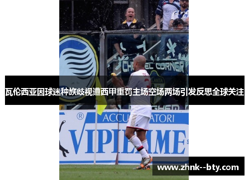 瓦伦西亚因球迷种族歧视遭西甲重罚主场空场两场引发反思全球关注 瓦伦西亚因球迷种族歧视遭西甲重罚主场空场两场引发反思全球关注