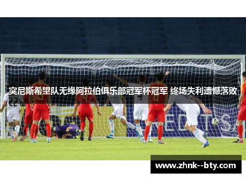 突尼斯希望队无缘阿拉伯俱乐部冠军杯冠军 终场失利遗憾落败 突尼斯希望队无缘阿拉伯俱乐部冠军杯冠军 终场失利遗憾落败
