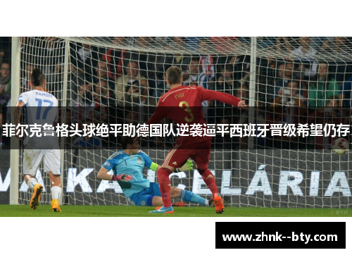 菲尔克鲁格头球绝平助德国队逆袭逼平西班牙晋级希望仍存