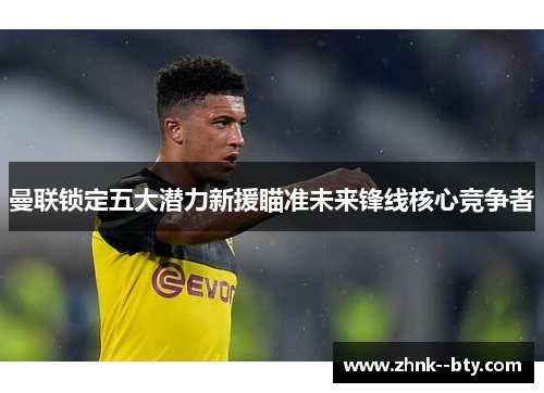 曼联锁定五大潜力新援瞄准未来锋线核心竞争者