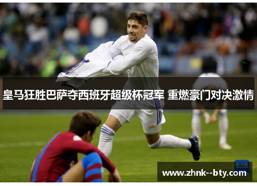 皇马狂胜巴萨夺西班牙超级杯冠军 重燃豪门对决激情