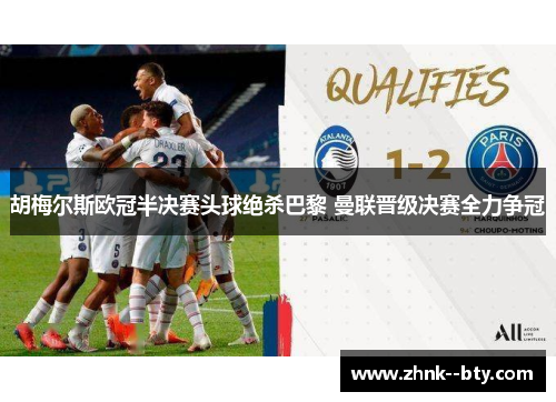 胡梅尔斯欧冠半决赛头球绝杀巴黎 曼联晋级决赛全力争冠