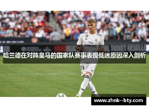 哈兰德在对阵皇马的国家队赛事表现低迷原因深入剖析