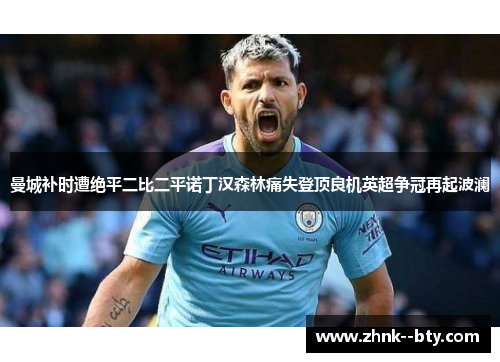 曼城补时遭绝平二比二平诺丁汉森林痛失登顶良机英超争冠再起波澜