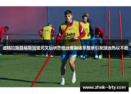 道格拉斯路易斯加盟尤文后状态低迷难融体系前景引发球迷热议不断 道格拉斯路易斯加盟尤文后状态低迷难融体系前景引发球迷热议不断