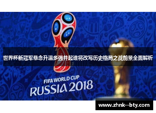世界杯新冠军悬念升温多强并起谁将改写历史格局之战前景全面解析