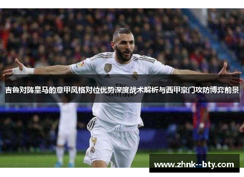 吉鲁对阵皇马的意甲风格对位优势深度战术解析与西甲豪门攻防博弈前景 吉鲁对阵皇马的意甲风格对位优势深度战术解析与西甲豪门攻防博弈前景