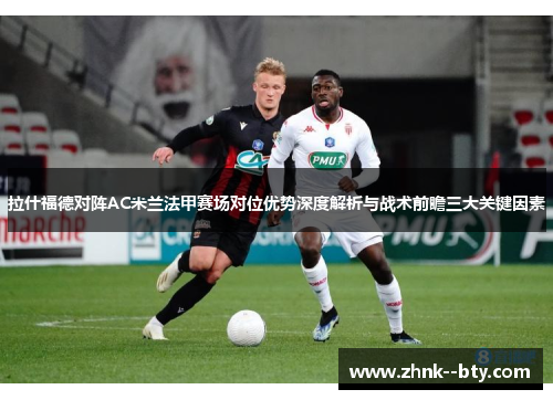 拉什福德对阵AC米兰法甲赛场对位优势深度解析与战术前瞻三大关键因素 拉什福德对阵AC米兰法甲赛场对位优势深度解析与战术前瞻三大关键因素