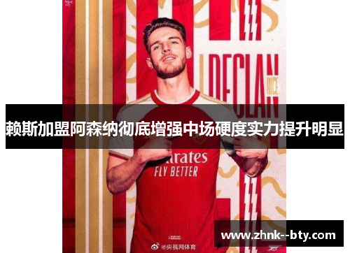 赖斯加盟阿森纳彻底增强中场硬度实力提升明显