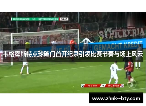 韦格霍斯特点球破门首开纪录引领比赛节奏与场上风云